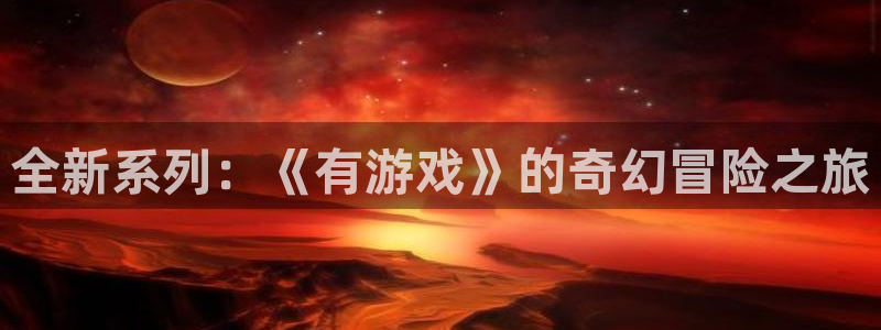 杏运娱乐注册：全新系列：《有游戏》的奇幻冒险之旅
