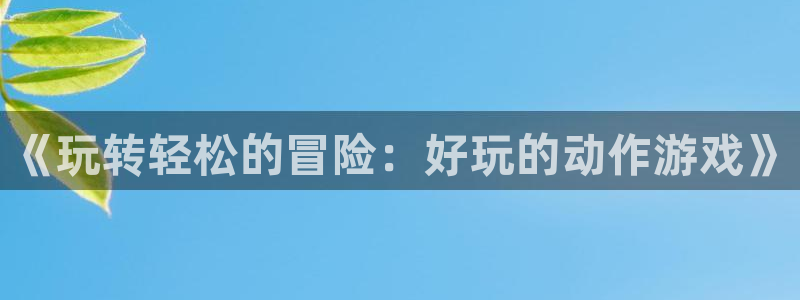 杏运娱乐注册流程：《玩转轻松的冒险：好玩的动作游戏》