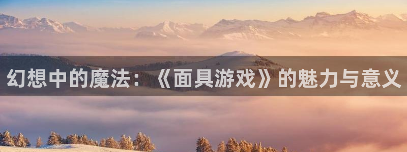 杏运：幻想中的魔法：《面具游戏》的魅力与意义