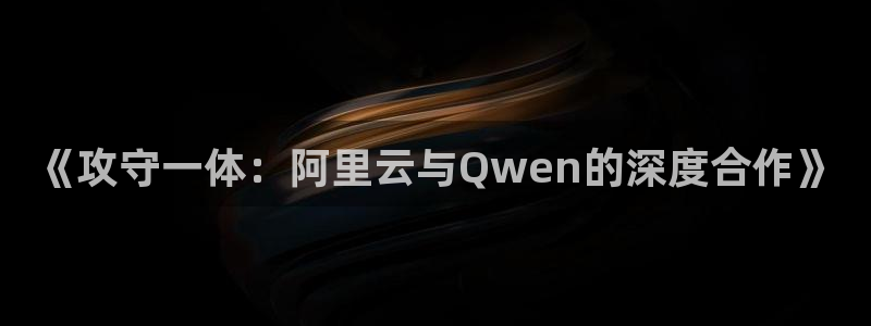 杏运娱乐注册流程：《攻守一体：阿里云与Qwen的深度合作》