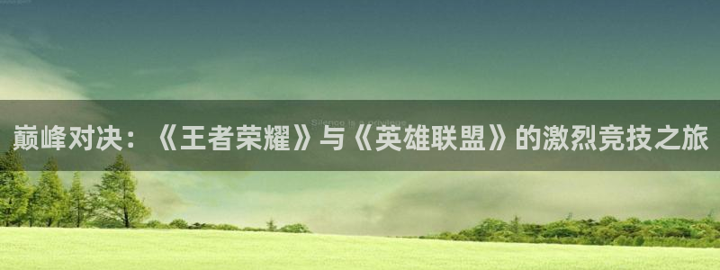 杏运娱乐怎么样：巅峰对决：《王者荣耀》与《英雄联盟》的激烈竞