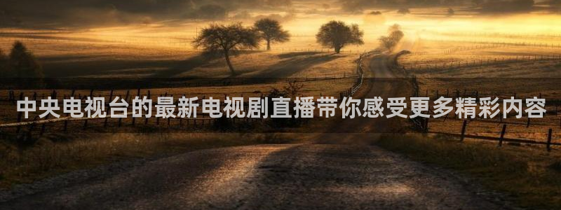 鲸鱼体育nba直播在线观看：中央电视台的最新电视剧直播带你感受更多精彩内容