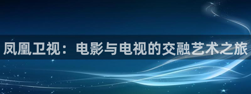鲸鱼体育tv版下载：凤凰卫视：电影与电视的交融艺术之旅