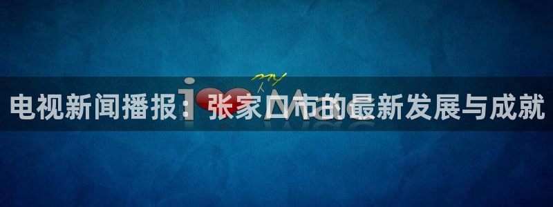鲸鱼体育直播在线：电视新闻播报：张家口市的最新发展与成就